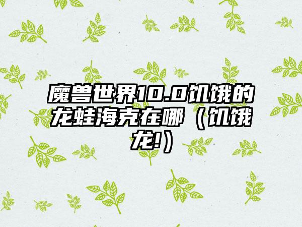 魔兽世界10.0饥饿的龙蛙海克在哪（饥饿龙!）