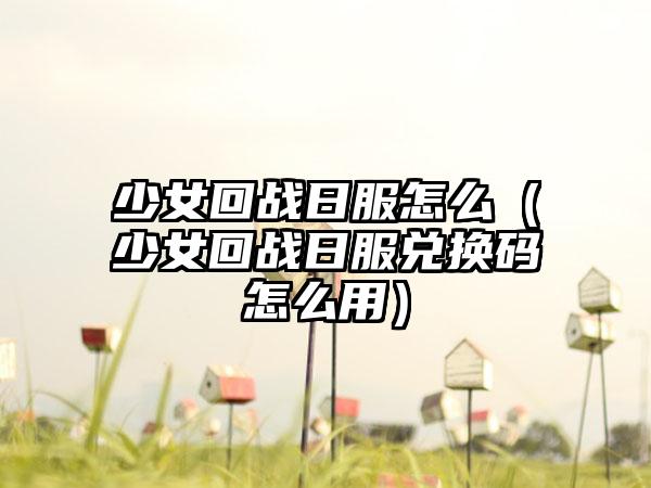 少女回战日服怎么（少女回战日服兑换码怎么用）