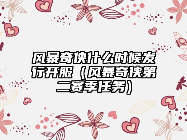 风暴奇侠什么时候发行开服（风暴奇侠第二赛季任务）