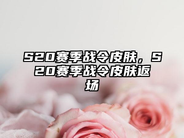 S20赛季战令皮肤，S20赛季战令皮肤返场