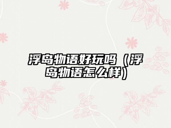 浮岛物语好玩吗（浮岛物语怎么样）