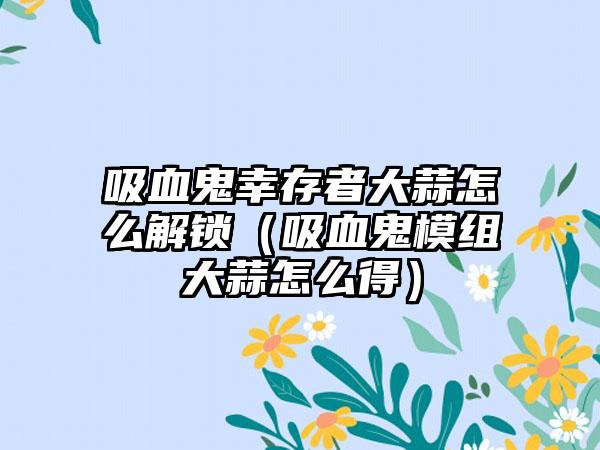 吸血鬼幸存者大蒜怎么解锁（吸血鬼模组大蒜怎么得）