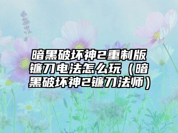 暗黑破坏神2重制版镰刀电法怎么玩（暗黑破坏神2镰刀法师）
