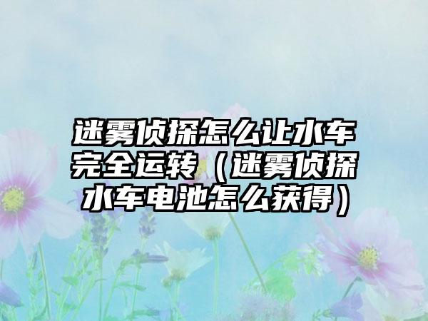 迷雾侦探怎么让水车完全运转（迷雾侦探水车电池怎么获得）