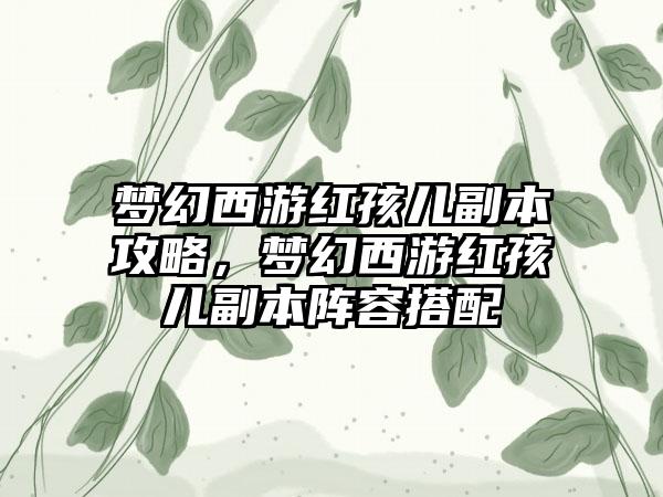 梦幻西游红孩儿副本攻略，梦幻西游红孩儿副本阵容搭配