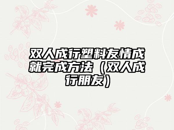 双人成行塑料友情成就完成方法（双人成行朋友）