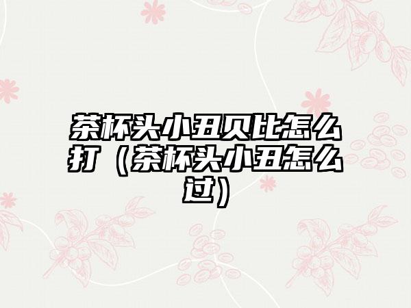 茶杯头小丑贝比怎么打（茶杯头小丑怎么过）