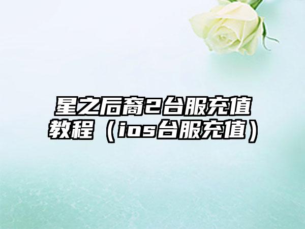 星之后裔2台服充值教程（ios台服充值）