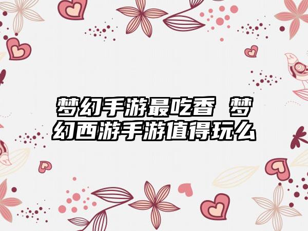 梦幻手游最吃香 梦幻西游手游值得玩么