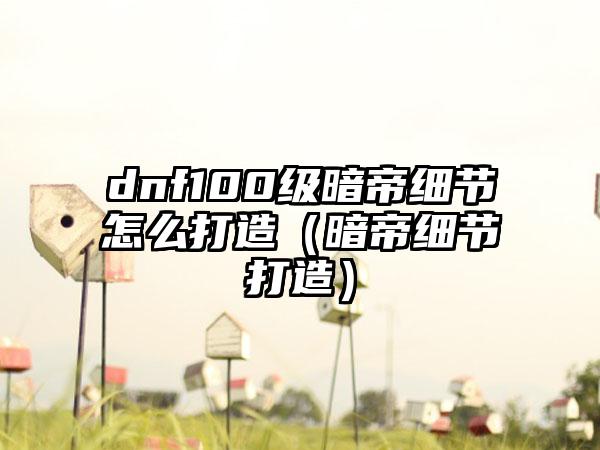 dnf100级暗帝细节怎么打造（暗帝细节打造）