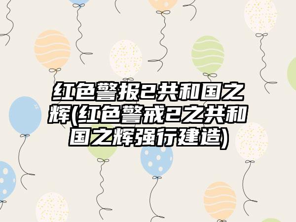 红色警报2共和国之辉(红色警戒2之共和国之辉强行建造)