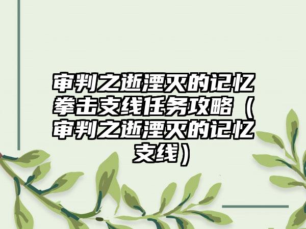 审判之逝湮灭的记忆拳击支线任务攻略（审判之逝湮灭的记忆 支线）