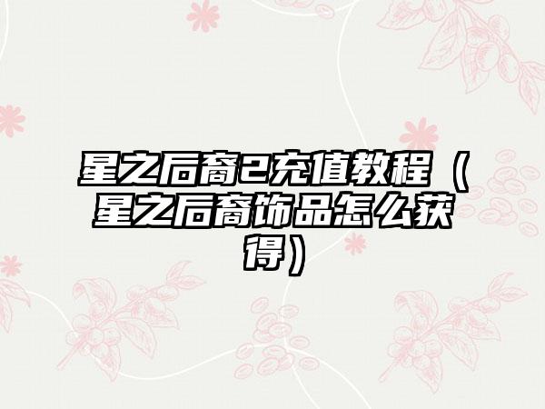 星之后裔2充值教程（星之后裔饰品怎么获得）