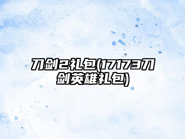 刀剑2礼包(17173刀剑英雄礼包)