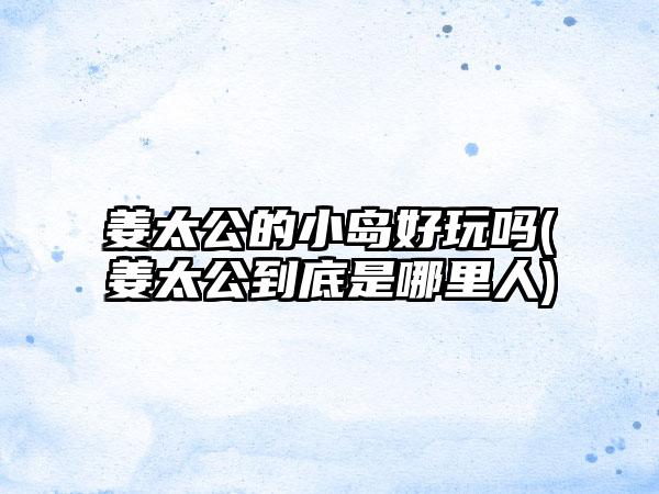 姜太公的小岛好玩吗(姜太公到底是哪里人)