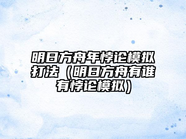 明日方舟年悖论模拟打法（明日方舟有谁有悖论模拟）