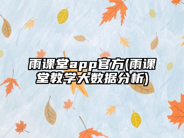 雨课堂app官方(雨课堂教学大数据分析)