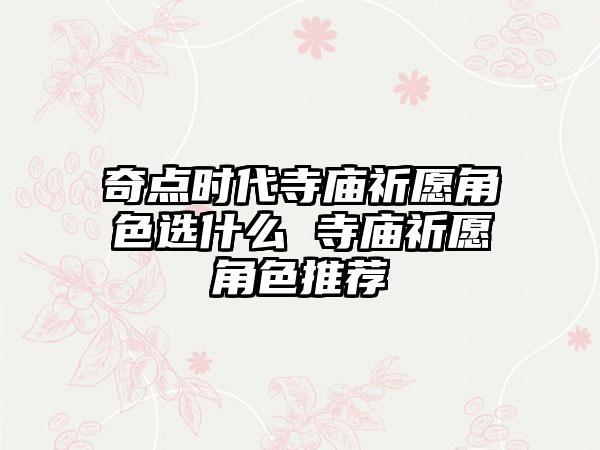 奇点时代寺庙祈愿角色选什么 寺庙祈愿角色推荐