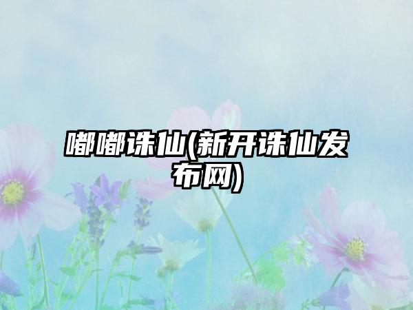 嘟嘟诛仙(新开诛仙发布网)