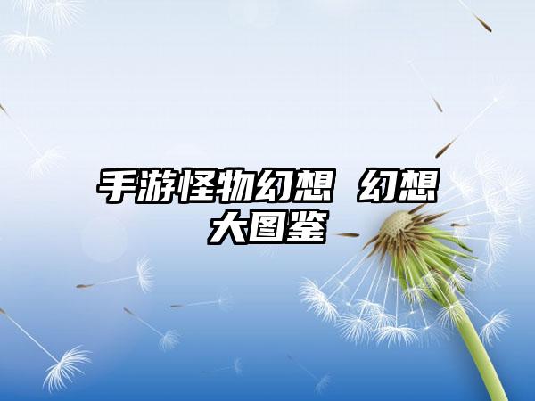 手游怪物幻想 幻想大图鉴