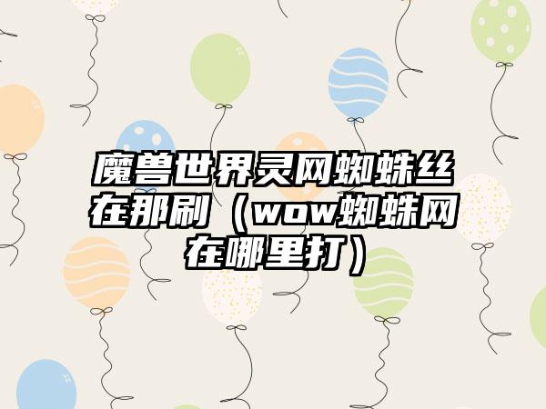 魔兽世界灵网蜘蛛丝在那刷（wow蜘蛛网在哪里打）
