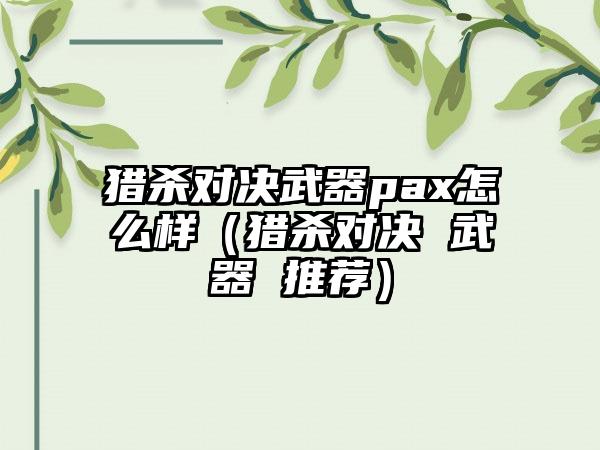 猎杀对决武器pax怎么样（猎杀对决 武器 推荐）