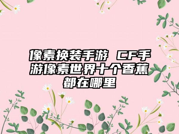 像素换装手游 CF手游像素世界十个香蕉都在哪里