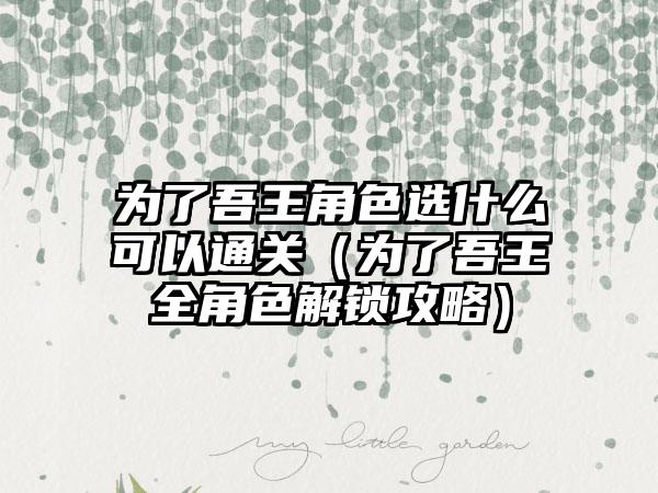 为了吾王角色选什么可以通关(为了吾王全角色解锁攻略)