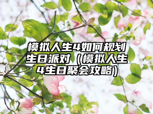 模拟人生4如何规划生日派对（模拟人生4生日聚会攻略）