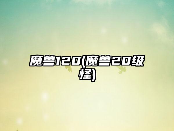 魔兽120(魔兽20级怪)