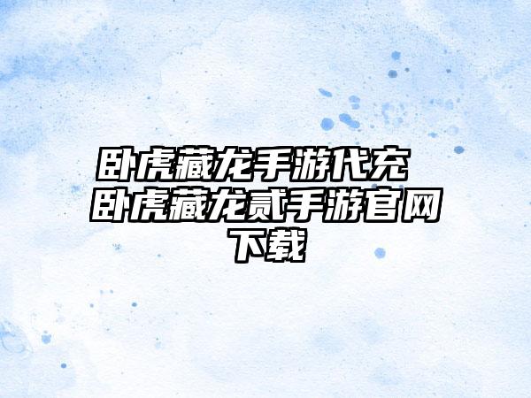 卧虎藏龙手游代充 卧虎藏龙贰手游官网下载