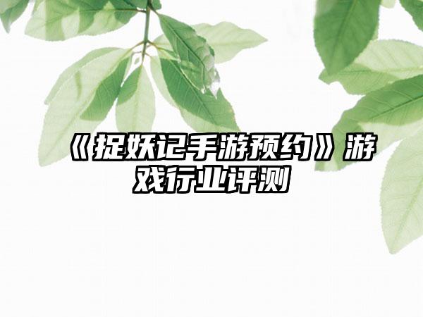 《捉妖记手游预约》游戏行业评测