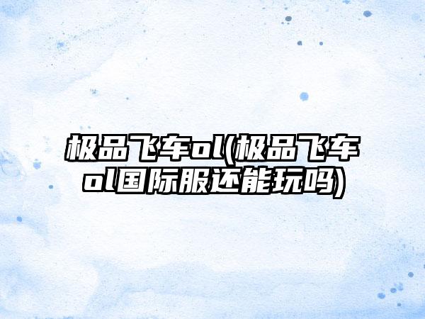 极品飞车ol(极品飞车ol国际服还能玩吗)