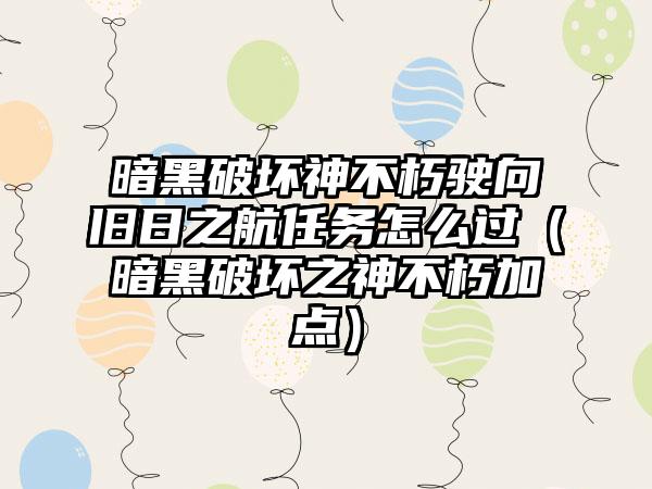 暗黑破坏神不朽驶向旧日之航任务怎么过（暗黑破坏之神不朽加点）