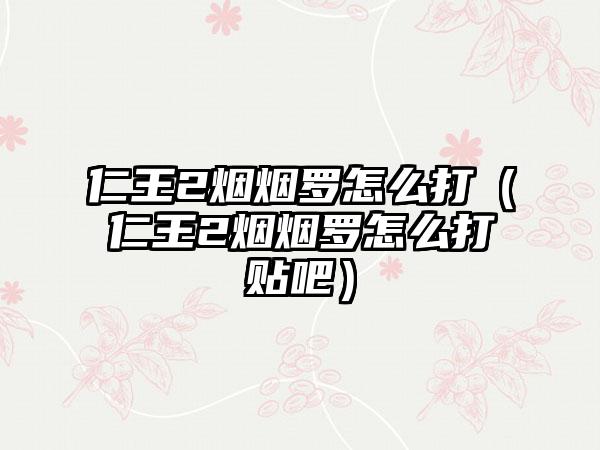 仁王2烟烟罗怎么打（仁王2烟烟罗怎么打贴吧）