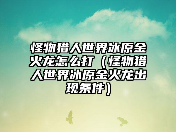 怪物猎人世界冰原金火龙怎么打（怪物猎人世界冰原金火龙出现条件）