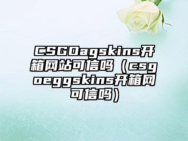 CSGOagskins开箱网站可信吗（csgoeggskins开箱网可信吗）