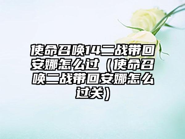 使命召唤14二战带回安娜怎么过（使命召唤二战带回安娜怎么过关）