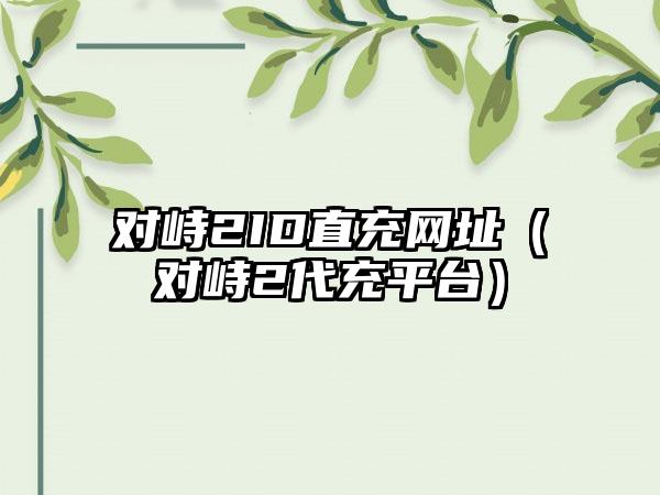 对峙2ID直充网址（对峙2代充平台）