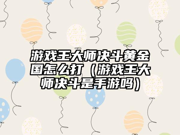游戏王大师决斗黄金国怎么打（游戏王大师决斗是手游吗）