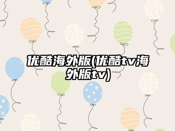 优酷海外版(优酷tv海外版tv)