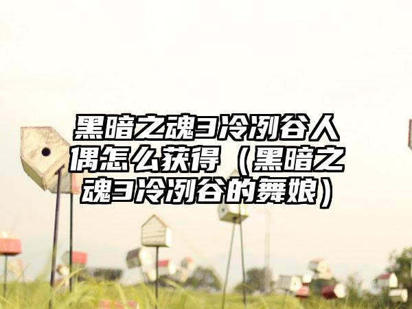 黑暗之魂3冷冽谷人偶怎么获得（黑暗之魂3冷冽谷的舞娘）