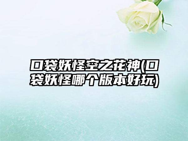口袋妖怪空之花神(口袋妖怪哪个版本好玩)