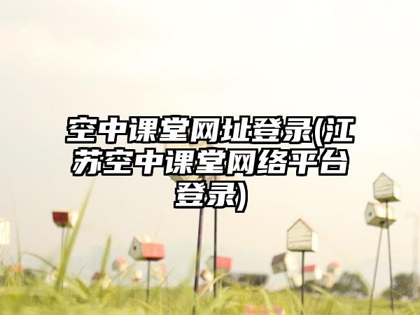 空中课堂网址登录(江苏空中课堂网络平台登录)