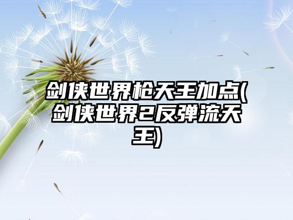 剑侠世界枪天王加点(剑侠世界2反弹流天王)