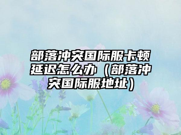部落冲突国际服卡顿延迟怎么办（部落冲突国际服地址）