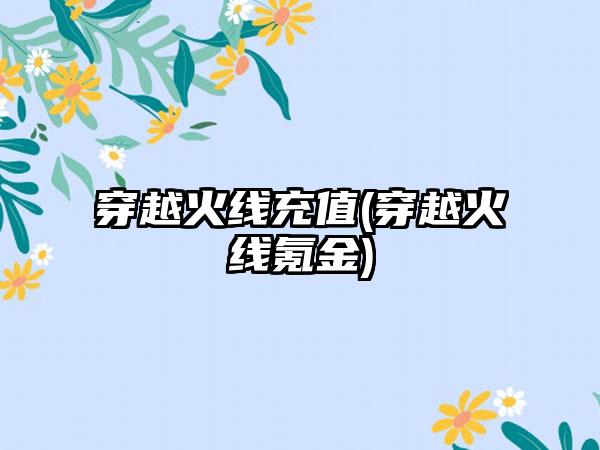 穿越火线充值(穿越火线氪金)