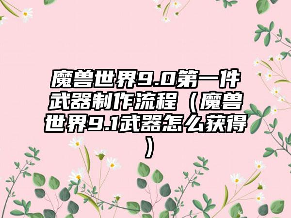 魔兽世界9.0第一件武器制作流程（魔兽世界9.1武器怎么获得）