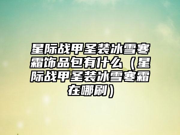 星际战甲圣装冰雪寒霜饰品包有什么（星际战甲圣装冰雪寒霜在哪刷）