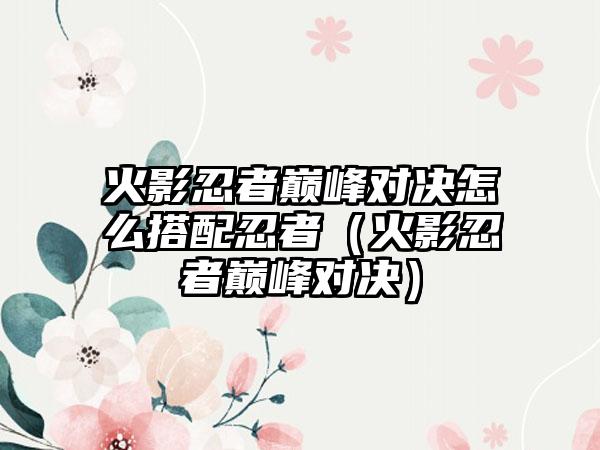 火影忍者巅峰对决怎么搭配忍者（火影忍者巅峰对决）